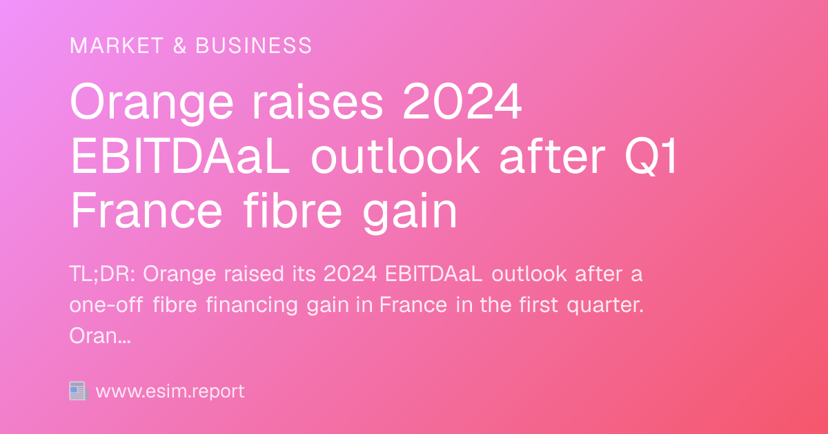 Orange raises 2024 EBITDAaL outlook after Q1 France fibre gain - eSIM ...
